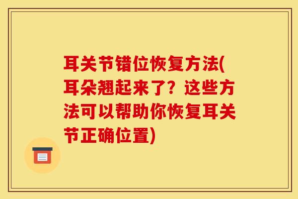 耳关节错位恢复方法(耳朵翘起来了？这些方法可以帮助你恢复耳关节正确位置)