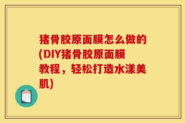 猪骨胶原面膜怎么做的(DIY猪骨胶原面膜教程，轻松打造水漾美肌)