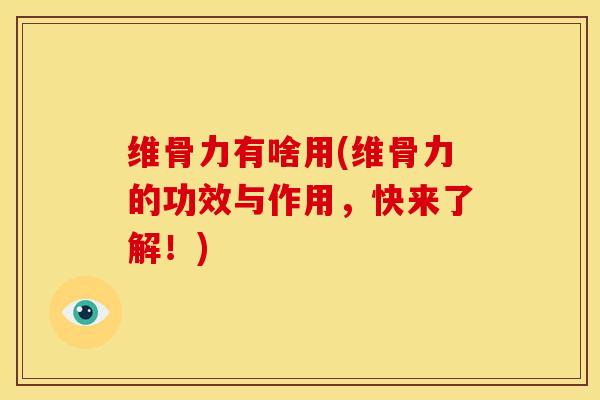 维骨力有啥用(维骨力的功效与作用，快来了解！)