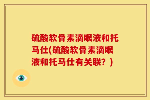 硫酸软骨素滴眼液和托马仕(硫酸软骨素滴眼液和托马仕有关联？)