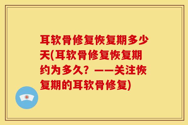 耳软骨修复恢复期多少天(耳软骨修复恢复期约为多久？——关注恢复期的耳软骨修复)