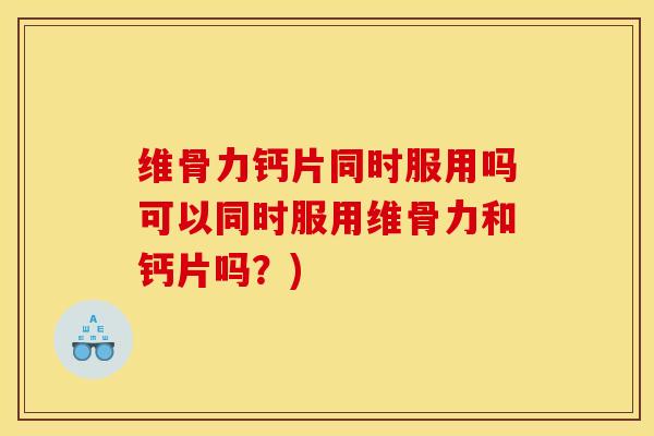 维骨力钙片同时服用吗可以同时服用维骨力和钙片吗？)