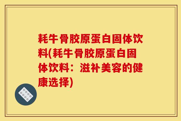 耗牛骨胶原蛋白固体饮料(耗牛骨胶原蛋白固体饮料：滋补美容的健康选择)