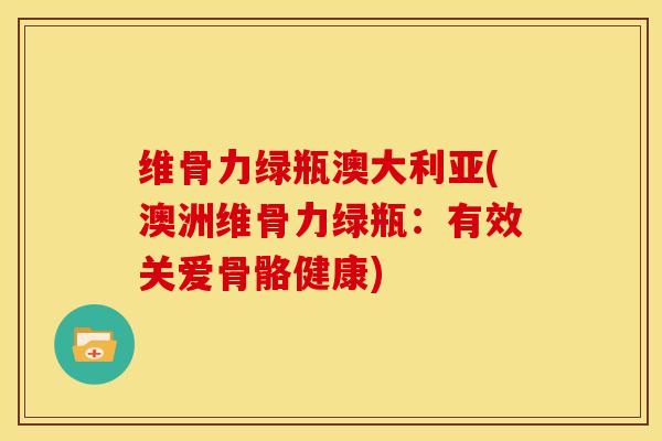 维骨力绿瓶澳大利亚(澳洲维骨力绿瓶：有效关爱骨骼健康)