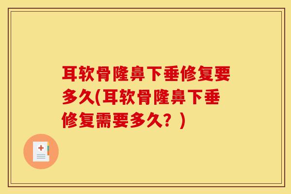 耳软骨隆鼻下垂修复要多久(耳软骨隆鼻下垂修复需要多久？)