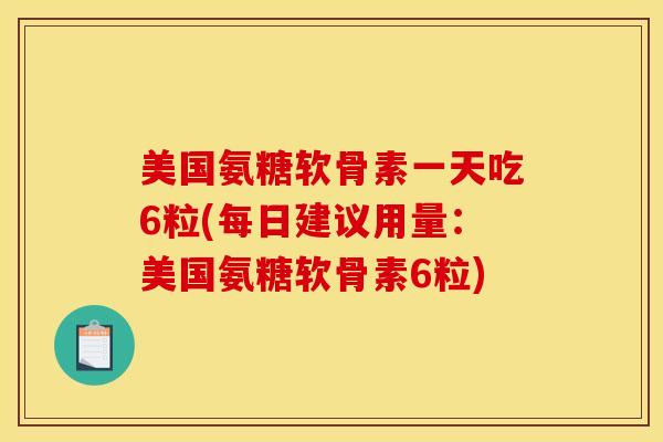 美国氨糖软骨素一天吃6粒(每日建议用量：美国氨糖软骨素6粒)