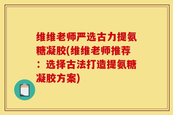 维维老师严选古力提氨糖凝胶(维维老师推荐：选择古法打造提氨糖凝胶方案)