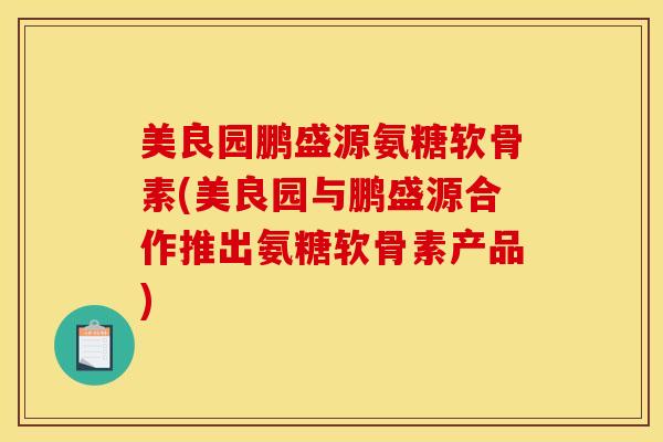 美良园鹏盛源氨糖软骨素(美良园与鹏盛源合作推出氨糖软骨素产品)