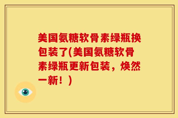 美国氨糖软骨素绿瓶换包装了(美国氨糖软骨素绿瓶更新包装，焕然一新！)