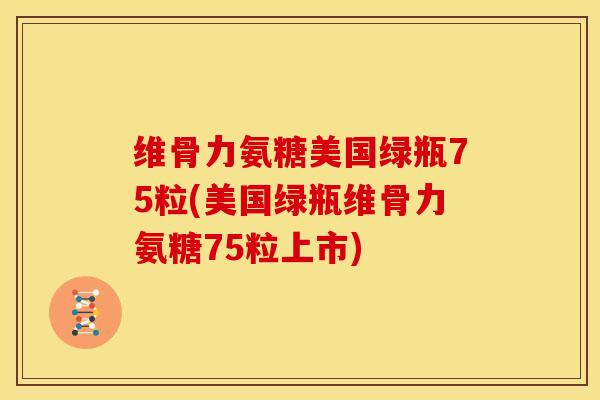 维骨力氨糖美国绿瓶75粒(美国绿瓶维骨力氨糖75粒上市)