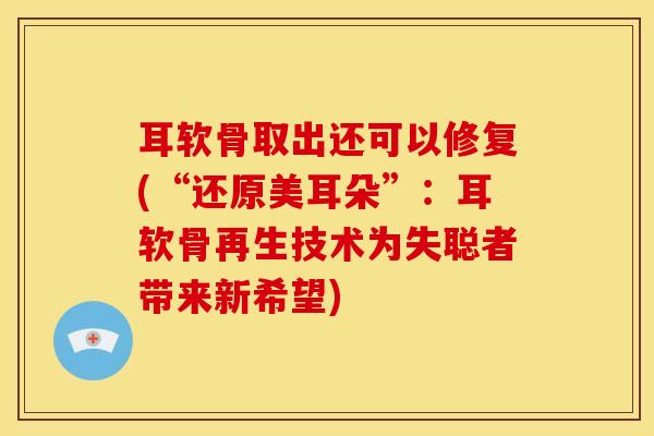 耳软骨取出还可以修复(“还原美耳朵”：耳软骨再生技术为失聪者带来新希望)