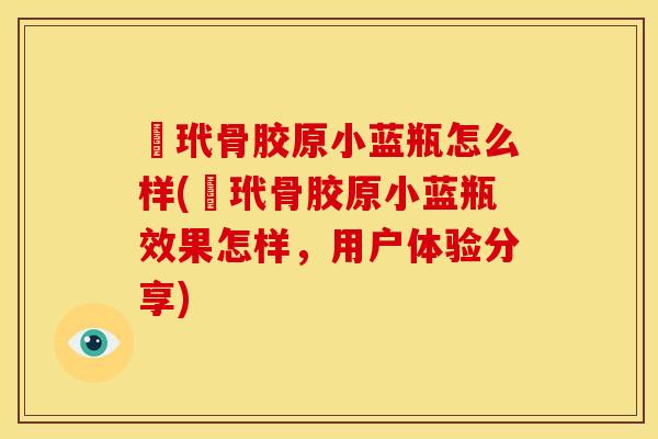 禡玳骨胶原小蓝瓶怎么样(禡玳骨胶原小蓝瓶效果怎样，用户体验分享)