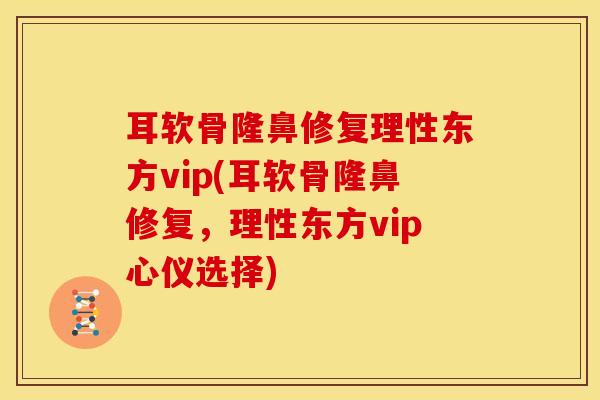 耳软骨隆鼻修复理性东方vip(耳软骨隆鼻修复，理性东方vip心仪选择)