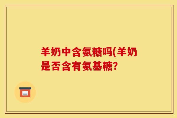 羊奶中含氨糖吗(羊奶是否含有氨基糖？