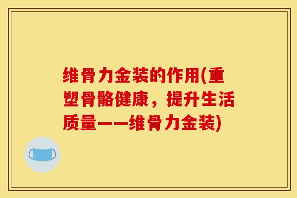 维骨力金装的作用(重塑骨骼健康，提升生活质量——维骨力金装)