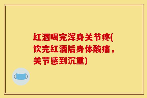 红酒喝完浑身关节疼(饮完红酒后身体酸痛，关节感到沉重)