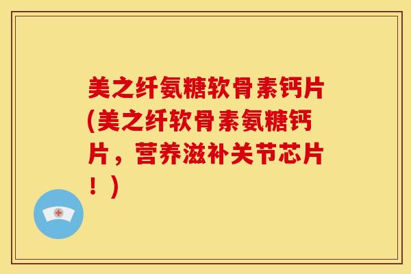 美之纤氨糖软骨素钙片(美之纤软骨素氨糖钙片，营养滋补关节芯片！)