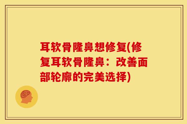 耳软骨隆鼻想修复(修复耳软骨隆鼻：改善面部轮廓的完美选择)