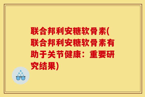 联合邦利安糖软骨素(联合邦利安糖软骨素有助于关节健康：重要研究结果)