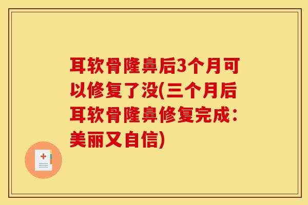 耳软骨隆鼻后3个月可以修复了没(三个月后耳软骨隆鼻修复完成：美丽又自信)