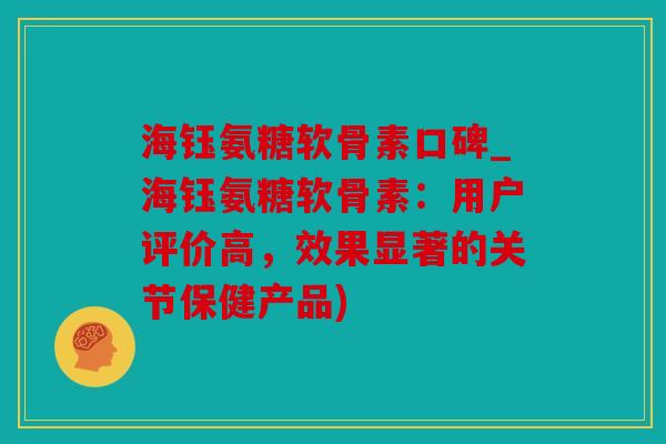 海钰氨糖软骨素口碑_海钰氨糖软骨素：用户评价高，效果显著的关节保健产品)