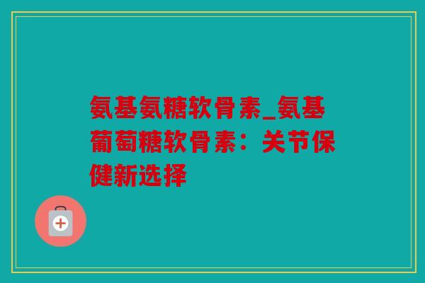 氨基氨糖软骨素_氨基葡萄糖软骨素：关节保健新选择