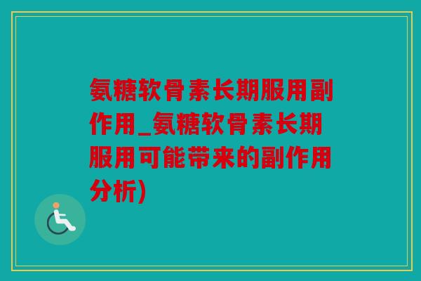 氨糖软骨素长期服用副作用_氨糖软骨素长期服用可能带来的副作用分析)