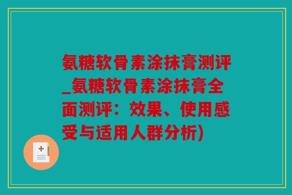 氨糖软骨素涂抹膏测评_氨糖软骨素涂抹膏全面测评：效果、使用感受与适用人群分析)