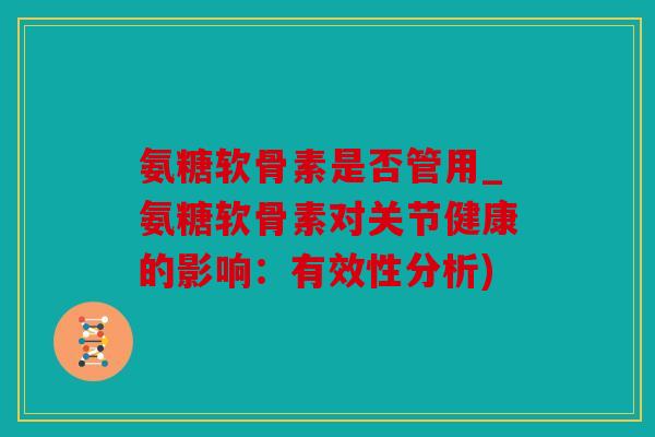 氨糖软骨素是否管用_氨糖软骨素对关节健康的影响：有效性分析)