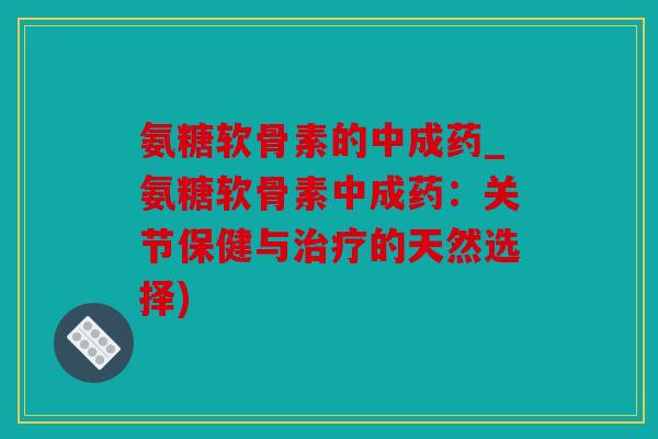 氨糖软骨素的中成药_氨糖软骨素中成药：关节保健与治疗的天然选择)