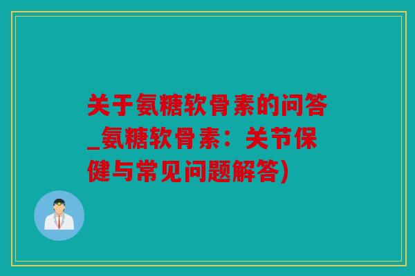 关于氨糖软骨素的问答_氨糖软骨素：关节保健与常见问题解答)