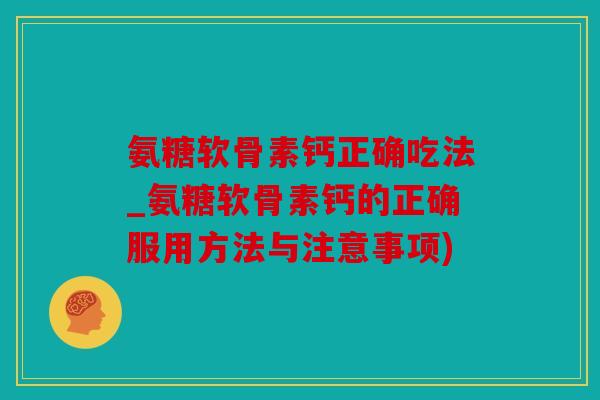 氨糖软骨素钙正确吃法_氨糖软骨素钙的正确服用方法与注意事项)