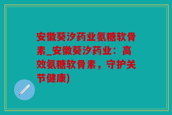 安徽葵汐药业氨糖软骨素_安徽葵汐药业：高效氨糖软骨素，守护关节健康)