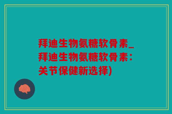 拜迪生物氨糖软骨素_拜迪生物氨糖软骨素：关节保健新选择)