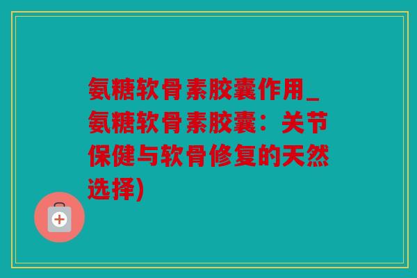 氨糖软骨素胶囊作用_氨糖软骨素胶囊：关节保健与软骨修复的天然选择)