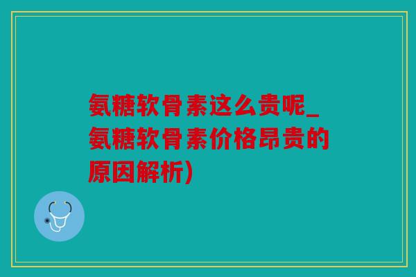 氨糖软骨素这么贵呢_氨糖软骨素价格昂贵的原因解析)