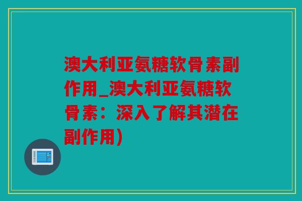 澳大利亚氨糖软骨素副作用_澳大利亚氨糖软骨素：深入了解其潜在副作用)