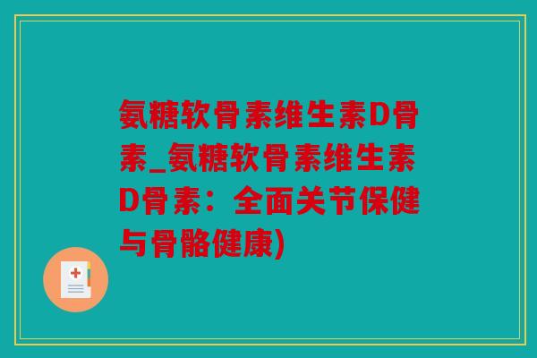 氨糖软骨素维生素D骨素_氨糖软骨素维生素D骨素：全面关节保健与骨骼健康)