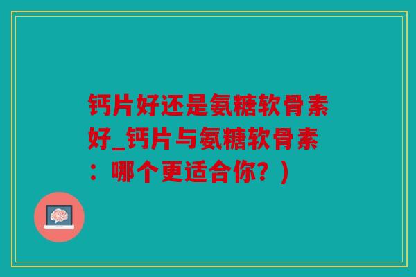 钙片好还是氨糖软骨素好_钙片与氨糖软骨素：哪个更适合你？)