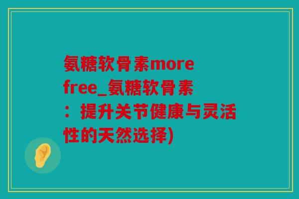 氨糖软骨素more free_氨糖软骨素：提升关节健康与灵活性的天然选择)