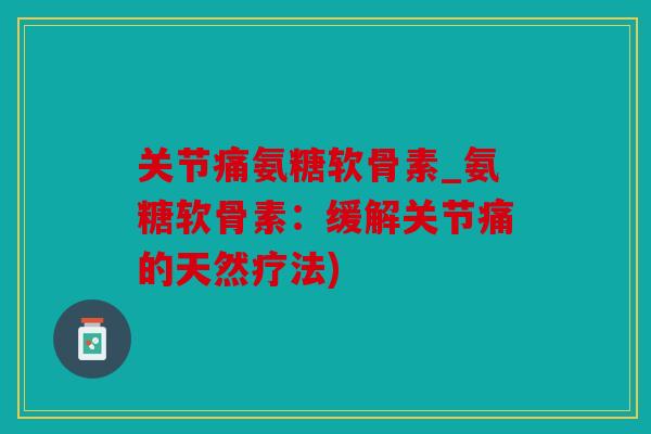 关节痛氨糖软骨素_氨糖软骨素：缓解关节痛的天然疗法)
