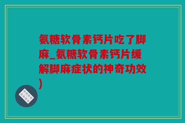 氨糖软骨素钙片吃了脚麻_氨糖软骨素钙片缓解脚麻症状的神奇功效)