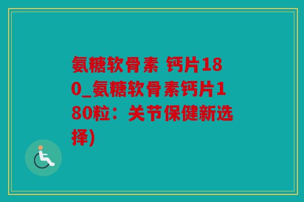 氨糖软骨素 钙片180_氨糖软骨素钙片180粒：关节保健新选择)