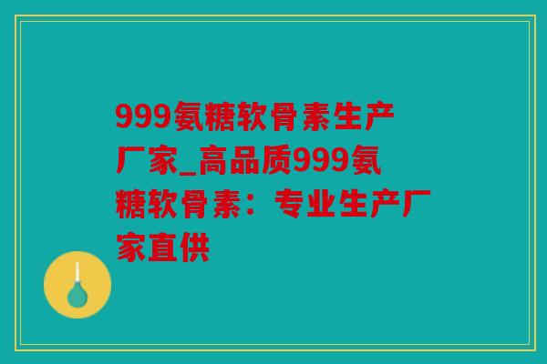 999氨糖软骨素生产厂家_高品质999氨糖软骨素：专业生产厂家直供