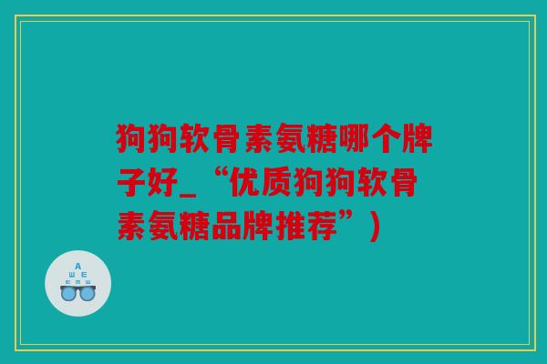 狗狗软骨素氨糖哪个牌子好_“优质狗狗软骨素氨糖品牌推荐”)