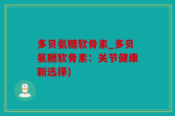 多贝氨糖软骨素_多贝氨糖软骨素：关节健康新选择)