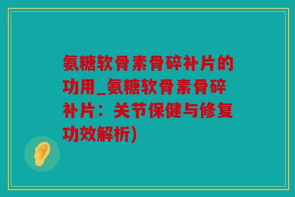 氨糖软骨素骨碎补片的功用_氨糖软骨素骨碎补片：关节保健与修复功效解析)