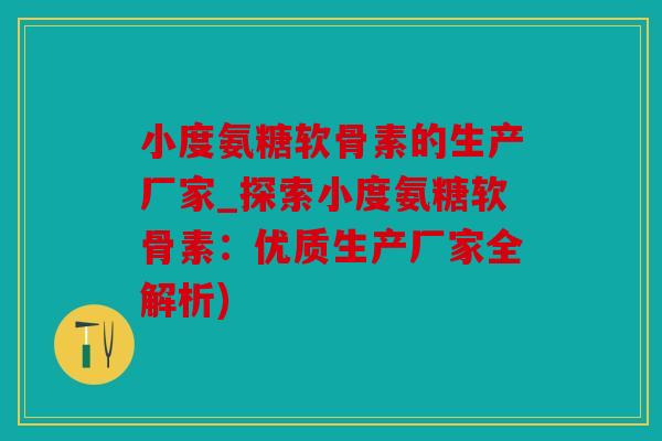 小度氨糖软骨素的生产厂家_探索小度氨糖软骨素：优质生产厂家全解析)