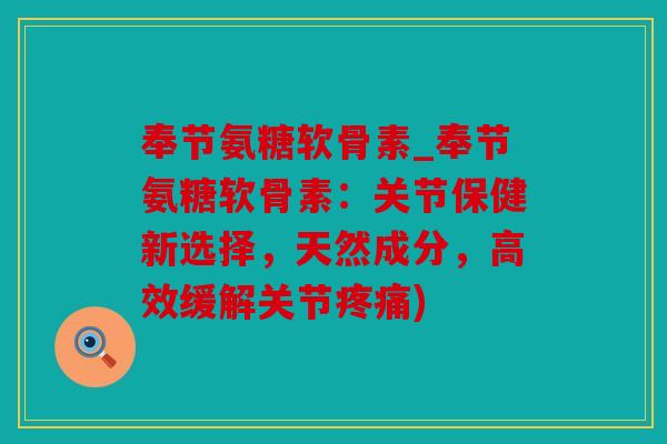 奉节氨糖软骨素_奉节氨糖软骨素：关节保健新选择，天然成分，高效缓解关节疼痛)