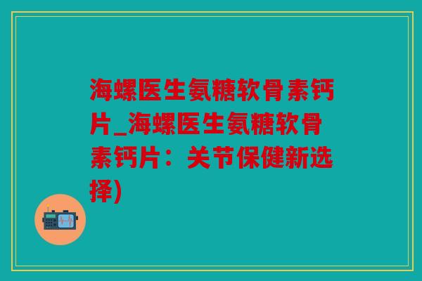 海螺医生氨糖软骨素钙片_海螺医生氨糖软骨素钙片：关节保健新选择)